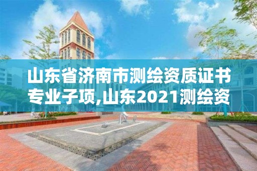 山東省濟(jì)南市測(cè)繪資質(zhì)證書專業(yè)子項(xiàng),山東2021測(cè)繪資質(zhì)延期公告。