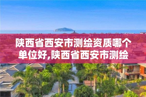 陜西省西安市測繪資質哪個單位好,陜西省西安市測繪資質哪個單位好辦理