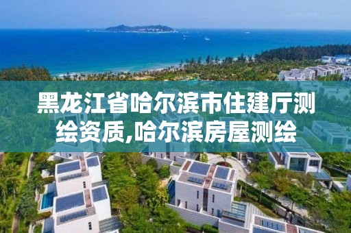 黑龍江省哈爾濱市住建廳測(cè)繪資質(zhì),哈爾濱房屋測(cè)繪