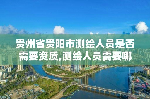 貴州省貴陽市測繪人員是否需要資質,測繪人員需要哪些資質證書