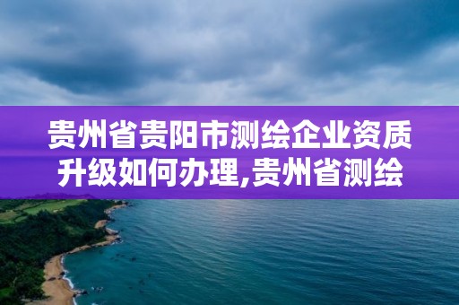 貴州省貴陽市測(cè)繪企業(yè)資質(zhì)升級(jí)如何辦理,貴州省測(cè)繪資質(zhì)單位。