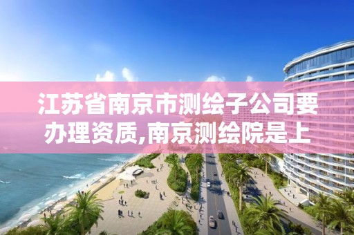 江蘇省南京市測繪子公司要辦理資質,南京測繪院是上市公司嗎