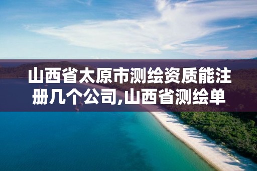 山西省太原市測繪資質能注冊幾個公司,山西省測繪單位名單