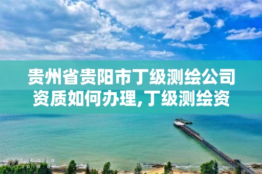 貴州省貴陽市丁級測繪公司資質如何辦理,丁級測繪資質人員要求