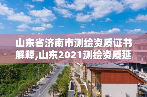 山東省濟南市測繪資質(zhì)證書解釋,山東2021測繪資質(zhì)延期公告