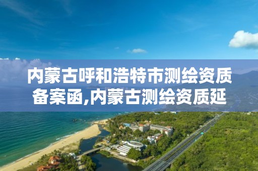 內蒙古呼和浩特市測繪資質備案函,內蒙古測繪資質延期公告