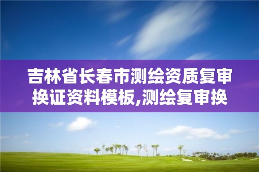 吉林省長春市測繪資質復審換證資料模板,測繪復審換證三大體系材料。