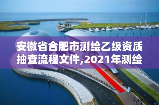 安徽省合肥市測繪乙級資質抽查流程文件,2021年測繪乙級資質申報制度