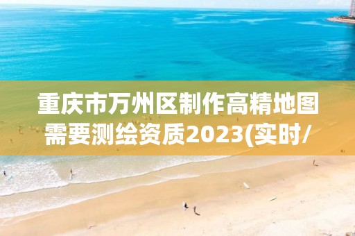 重慶市萬州區(qū)制作高精地圖需要測繪資質(zhì)2023(實時/更新中)