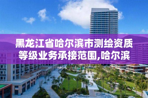 黑龍江省哈爾濱市測繪資質(zhì)等級業(yè)務(wù)承接范圍,哈爾濱測繪局怎么樣。