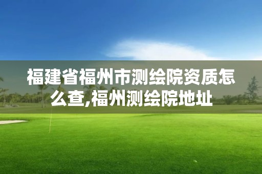 福建省福州市測繪院資質怎么查,福州測繪院地址