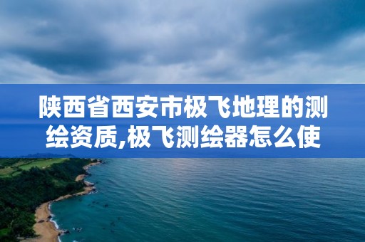 陜西省西安市極飛地理的測繪資質,極飛測繪器怎么使用。