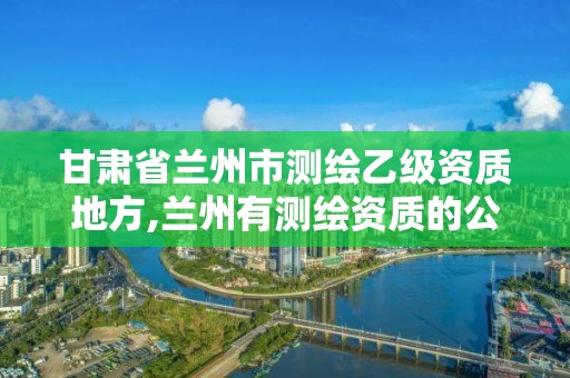 甘肅省蘭州市測繪乙級資質地方,蘭州有測繪資質的公司有