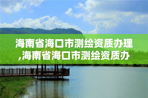 海南省?？谑袦y繪資質辦理,海南省海口市測繪資質辦理電話