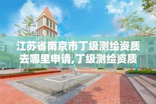 江蘇省南京市丁級測繪資質去哪里申請,丁級測繪資質申請人員條件