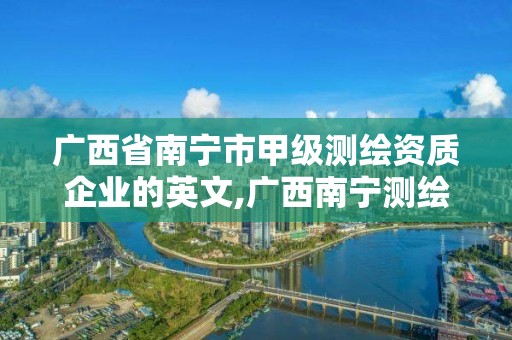 廣西省南寧市甲級測繪資質企業的英文,廣西南寧測繪公司排名