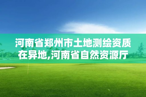 河南省鄭州市土地測繪資質在異地,河南省自然資源廳關于延長測繪資質證書有效期的公告