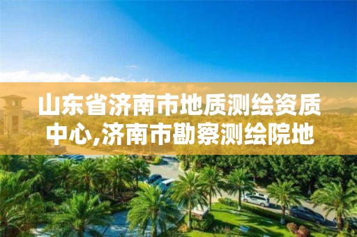 山東省濟南市地質(zhì)測繪資質(zhì)中心,濟南市勘察測繪院地址