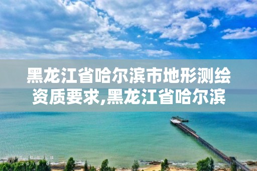 黑龍江省哈爾濱市地形測繪資質要求,黑龍江省哈爾濱市測繪局