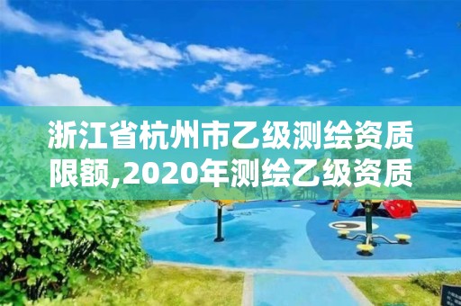 浙江省杭州市乙級測繪資質限額,2020年測繪乙級資質申報條件