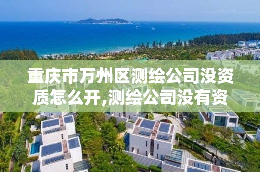 重慶市萬州區測繪公司沒資質怎么開,測繪公司沒有資質可以開展業務嗎。