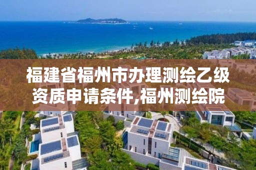 福建省福州市辦理測繪乙級資質申請條件,福州測繪院地址