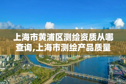 上海市黃浦區測繪資質從哪查詢,上海市測繪產品質量監督檢驗站