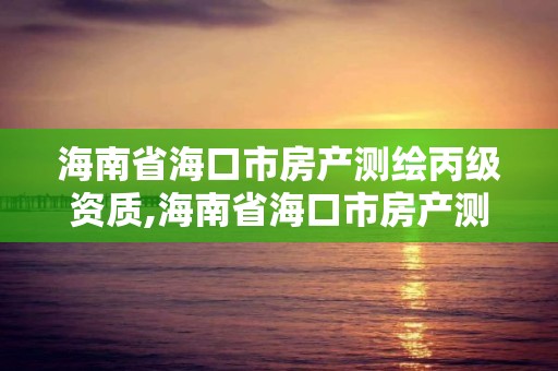 海南省海口市房產(chǎn)測繪丙級資質(zhì),海南省海口市房產(chǎn)測繪丙級資質(zhì)企業(yè)名單