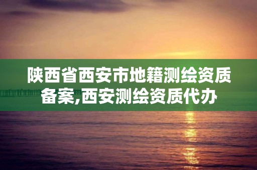 陜西省西安市地籍測繪資質備案,西安測繪資質代辦