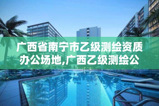 廣西省南寧市乙級測繪資質辦公場地,廣西乙級測繪公司名單