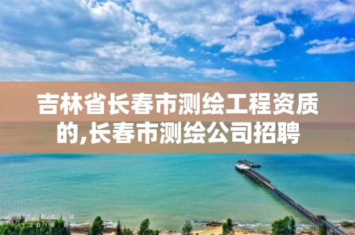 吉林省長春市測繪工程資質的,長春市測繪公司招聘