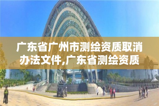 廣東省廣州市測繪資質取消辦法文件,廣東省測繪資質延期。