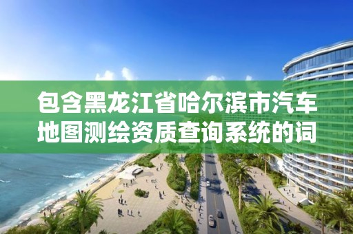 包含黑龍江省哈爾濱市汽車地圖測繪資質(zhì)查詢系統(tǒng)的詞條