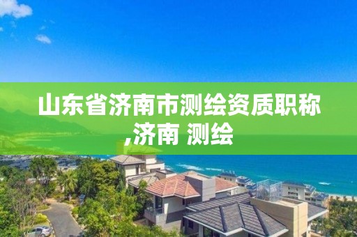 山東省濟(jì)南市測繪資質(zhì)職稱,濟(jì)南 測繪