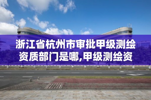 浙江省杭州市審批甲級測繪資質部門是哪,甲級測繪資質單位名錄2020。