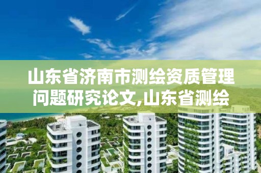 山東省濟(jì)南市測(cè)繪資質(zhì)管理問(wèn)題研究論文,山東省測(cè)繪資質(zhì)查詢(xún)