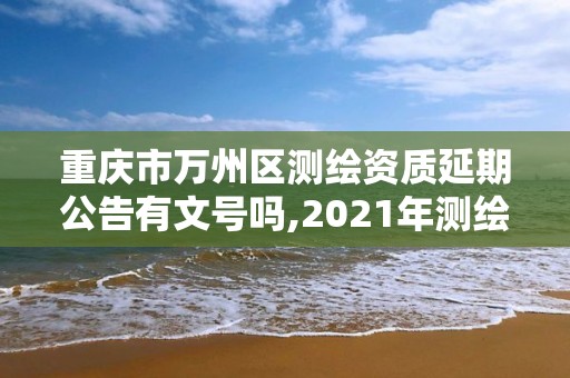 重慶市萬州區測繪資質延期公告有文號嗎,2021年測繪資質延期公告。