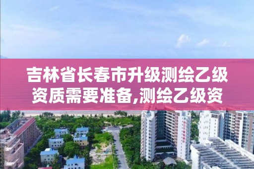 吉林省長春市升級測繪乙級資質需要準備,測繪乙級資質總共需要多少技術人員