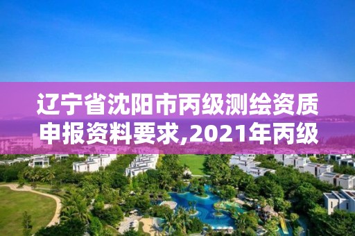 遼寧省沈陽市丙級測繪資質申報資料要求,2021年丙級測繪資質申請需要什么條件。