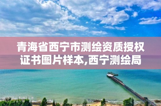 青海省西寧市測繪資質授權證書圖片樣本,西寧測繪局位置。