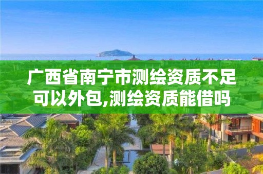 廣西省南寧市測繪資質(zhì)不足可以外包,測繪資質(zhì)能借嗎。