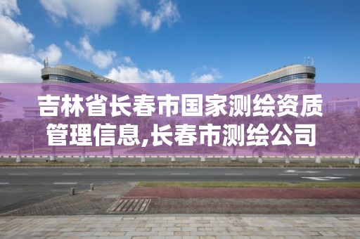 吉林省長春市國家測繪資質管理信息,長春市測繪公司招聘