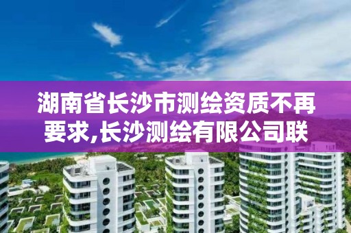 湖南省長沙市測繪資質不再要求,長沙測繪有限公司聯系電話