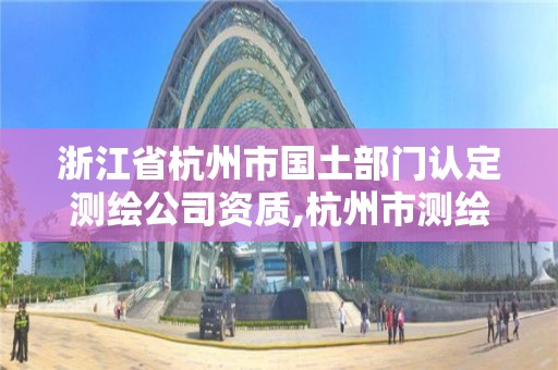 浙江省杭州市國土部門認定測繪公司資質,杭州市測繪院