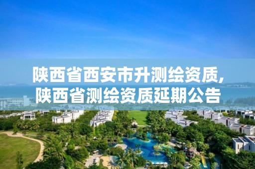 陜西省西安市升測繪資質(zhì),陜西省測繪資質(zhì)延期公告