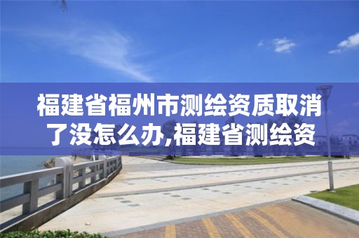 福建省福州市測繪資質取消了沒怎么辦,福建省測繪資質查詢