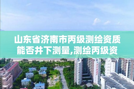 山東省濟南市丙級測繪資質能否井下測量,測繪丙級資質辦下來多少錢