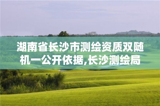 湖南省長沙市測繪資質雙隨機一公開依據,長沙測繪局。