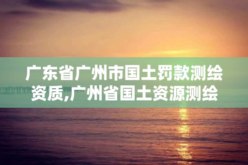 廣東省廣州市國土罰款測(cè)繪資質(zhì),廣州省國土資源測(cè)繪院買地