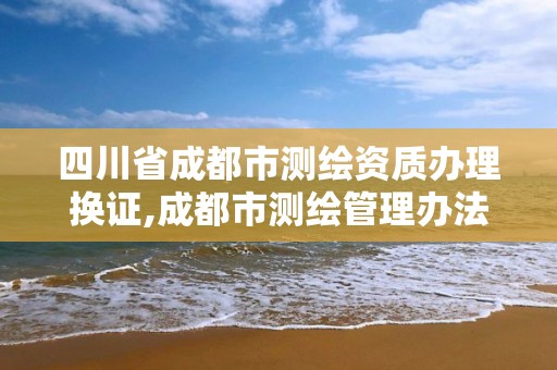 四川省成都市測繪資質辦理換證,成都市測繪管理辦法